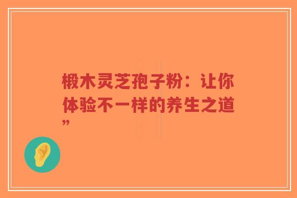 椴木灵芝孢子粉：让你体验不一样的养生之道”-第1张图片-超越