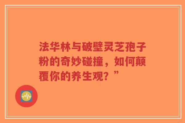 法华林与破壁灵芝孢子粉的奇妙碰撞，如何颠覆你的养生观？”-第1张图片-超越