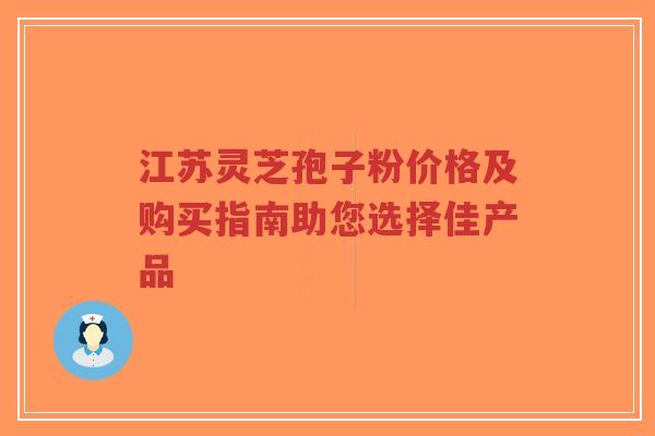 江苏灵芝孢子粉价格及购买指南助您选择佳产品-第1张图片-超越