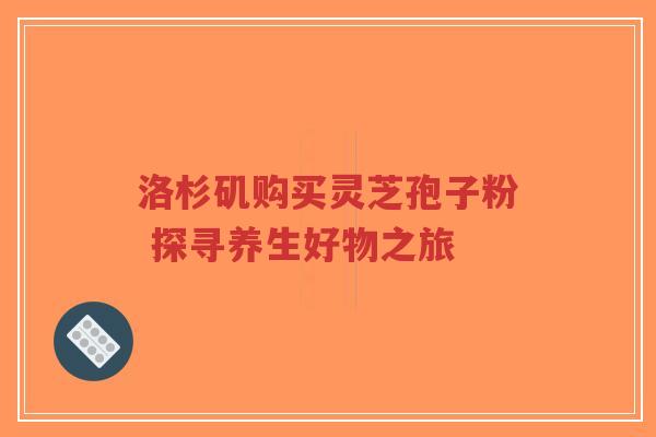 洛杉矶购买灵芝孢子粉 探寻养生好物之旅-第1张图片-超越