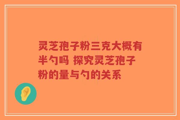 灵芝孢子粉三克大概有半勺吗 探究灵芝孢子粉的量与勺的关系-第1张图片-超越