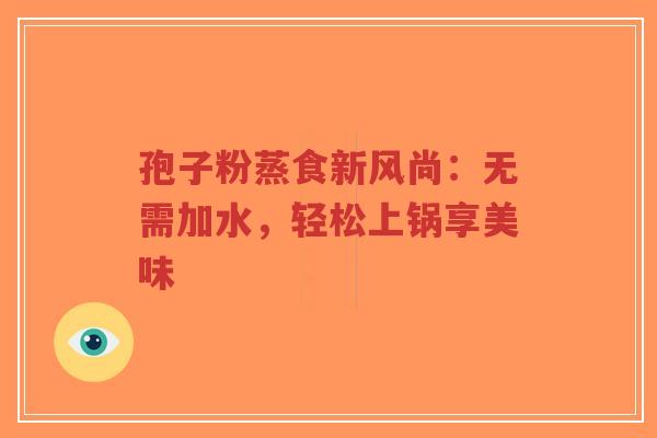 孢子粉蒸食新风尚：无需加水，轻松上锅享美味-第1张图片-超越