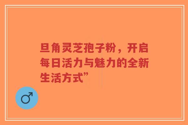 旦角灵芝孢子粉，开启每日活力与魅力的全新生活方式”-第1张图片-超越