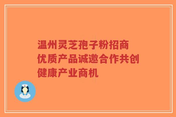 温州灵芝孢子粉招商 优质产品诚邀合作共创健康产业商机-第1张图片-超越