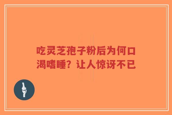 吃灵芝孢子粉后为何口渴嗜睡？让人惊讶不已-第1张图片-超越