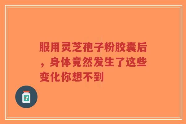 服用灵芝孢子粉胶囊后，身体竟然发生了这些变化你想不到-第1张图片-超越