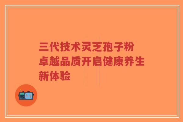 三代技术灵芝孢子粉 卓越品质开启健康养生新体验-第1张图片-超越