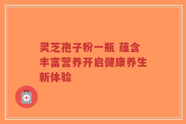 灵芝孢子粉一瓶 蕴含丰富营养开启健康养生新体验-第1张图片-超越