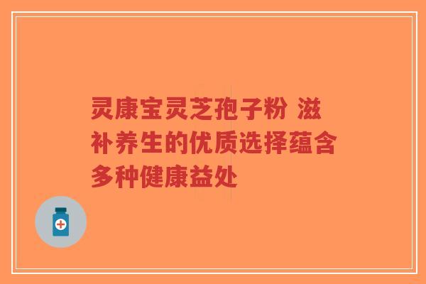灵康宝灵芝孢子粉 滋补养生的优质选择蕴含多种健康益处-第1张图片-超越