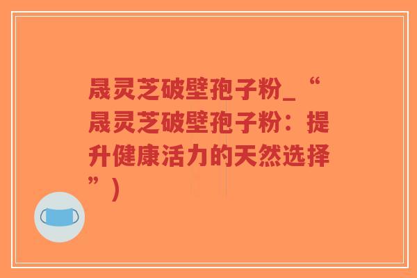 晟灵芝破壁孢子粉_“晟灵芝破壁孢子粉：提升健康活力的天然选择”)-第1张图片-超越