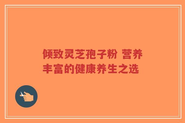 倾致灵芝孢子粉 营养丰富的健康养生之选-第1张图片-超越
