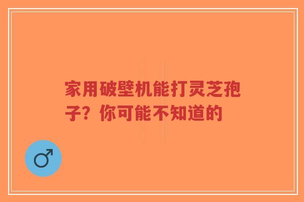 家用破壁机能打灵芝孢子？你可能不知道的-第1张图片-超越