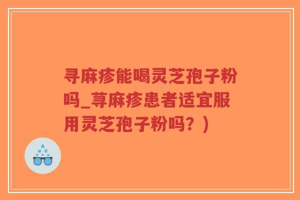 寻麻疹能喝灵芝孢子粉吗_荨麻疹患者适宜服用灵芝孢子粉吗？)-第1张图片-超越