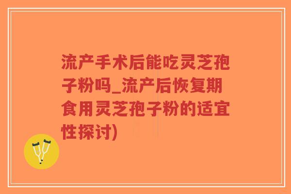 流产手术后能吃灵芝孢子粉吗_流产后恢复期食用灵芝孢子粉的适宜性探讨)-第1张图片-超越