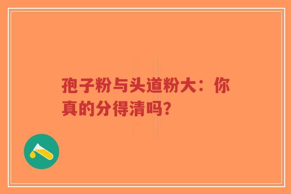 孢子粉与头道粉大：你真的分得清吗？-第1张图片-超越
