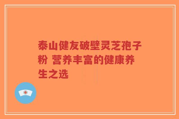 泰山健友破壁灵芝孢子粉 营养丰富的健康养生之选-第1张图片-超越