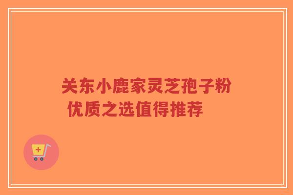 关东小鹿家灵芝孢子粉 优质之选值得推荐-第1张图片-超越