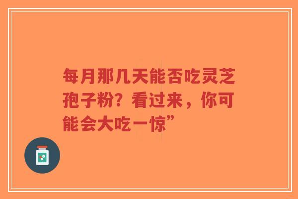 每月那几天能否吃灵芝孢子粉？看过来，你可能会大吃一惊”-第1张图片-超越