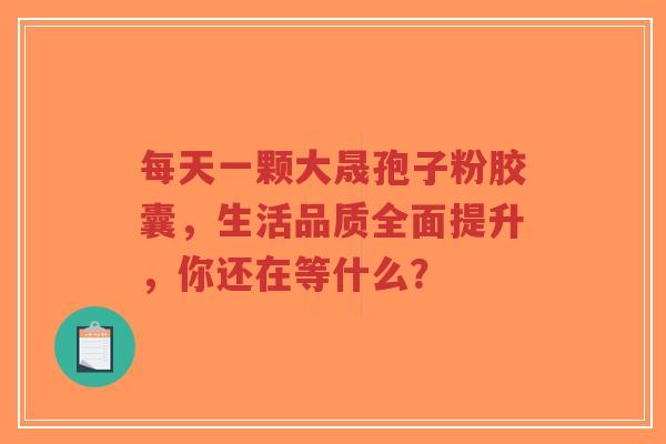 每天一颗大晟孢子粉胶囊,生活品质全面提升,你还在等什么?-第1张图片-超越 每天一颗大晟孢子粉胶囊,生活品质全面提升,你还在等什么?-第1张图片-超越