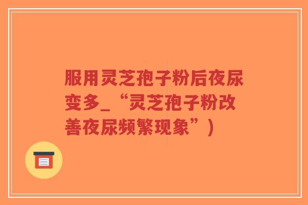 服用灵芝孢子粉后夜尿变多_“灵芝孢子粉改善夜尿频繁现象”)-第1张图片-超越