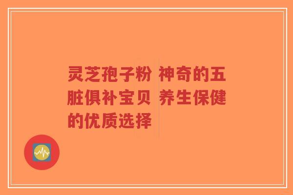 灵芝孢子粉 神奇的五脏俱补宝贝 养生保健的优质选择-第1张图片-超越