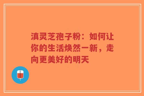 滇灵芝孢子粉：如何让你的生活焕然一新，走向更美好的明天-第1张图片-超越