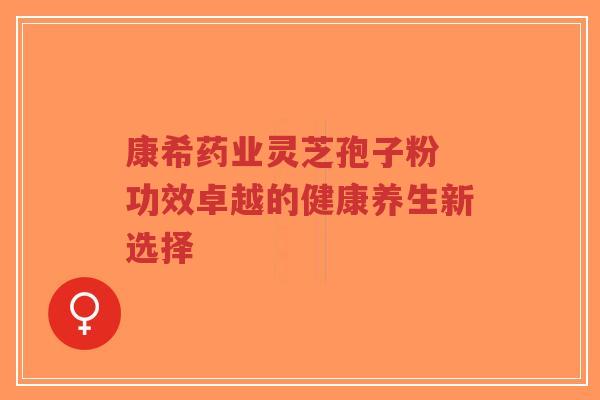 康希药业灵芝孢子粉 功效卓越的健康养生新选择-第1张图片-超越