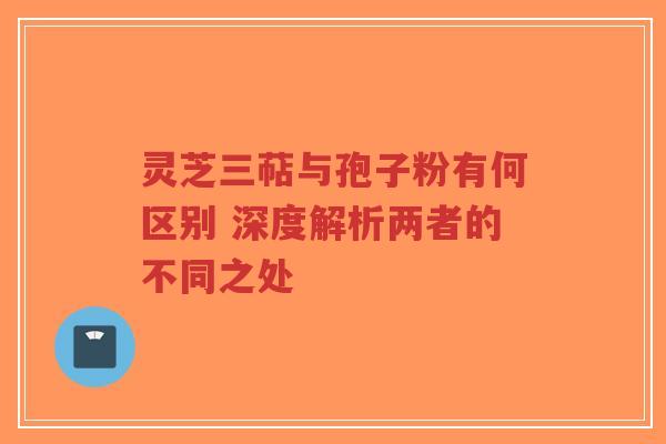 灵芝三萜与孢子粉有何区别 深度解析两者的不同之处-第1张图片-超越