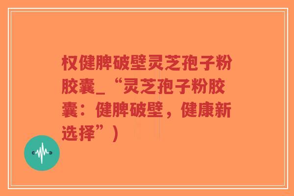 权健脾破壁灵芝孢子粉胶囊_“灵芝孢子粉胶囊:健脾破壁,健康新选择”)-第1张图片-超越 权健脾破壁灵芝孢子粉胶囊_“灵芝孢子粉胶囊:健脾破壁,健康新选择”)-第1张图片-超越
