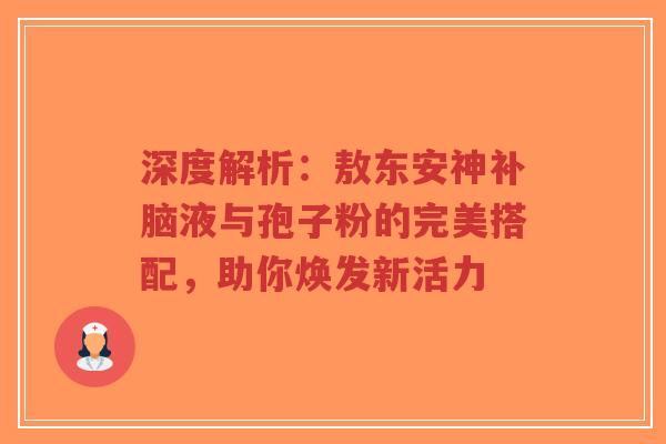 深度解析：敖东安神补脑液与孢子粉的完美搭配，助你焕发新活力-第1张图片-超越