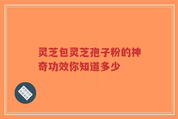 灵芝包灵芝孢子粉的神奇功效你知道多少-第1张图片-超越