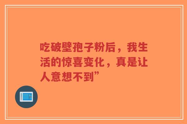 吃破壁孢子粉后，我生活的惊喜变化，真是让人意想不到”-第1张图片-超越