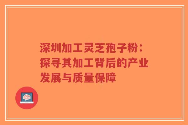 深圳加工灵芝孢子粉：探寻其加工背后的产业发展与质量保障-第1张图片-超越