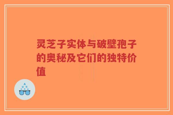 灵芝子实体与破壁孢子的奥秘及它们的独特价值-第1张图片-超越