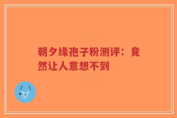 朝夕缘孢子粉测评：竟然让人意想不到-第1张图片-超越