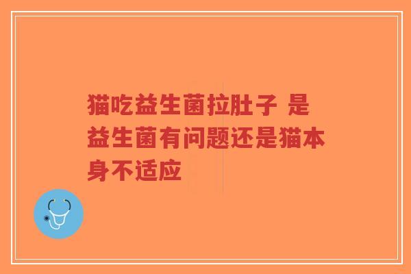 猫吃益生菌拉肚子 是益生菌有问题还是猫本身不适应-第1张图片-超越