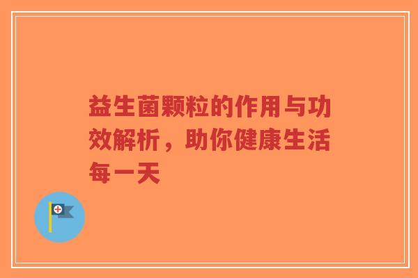 益生菌颗粒的作用与功效解析，助你健康生活每一天-第1张图片-超越