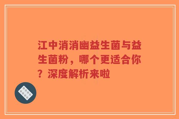 江中消消幽益生菌与益生菌粉，哪个更适合你？深度解析来啦-第1张图片-超越