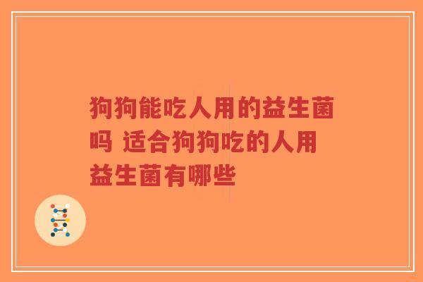 狗狗能吃人用的益生菌吗 适合狗狗吃的人用益生菌有哪些-第1张图片-超越