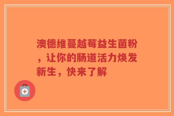 澳德维蔓越莓益生菌粉,让你的肠道活力焕发新生,快来了解-第1张图片-超越 澳德维蔓越莓益生菌粉,让你的肠道活力焕发新生,快来了解-第1张图片-超越