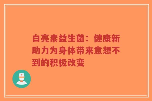 白亮素益生菌：健康新助力为身体带来意想不到的积极改变-第1张图片-超越