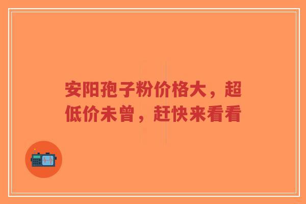 安阳孢子粉价格大，超低价未曾，赶快来看看-第1张图片-超越