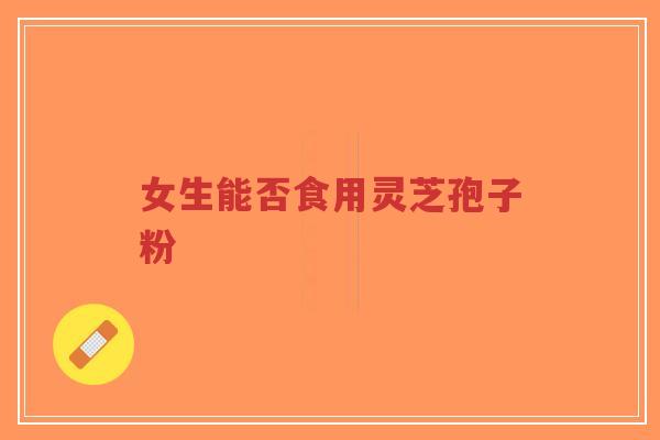 女生能否食用灵芝孢子粉-第1张图片-超越