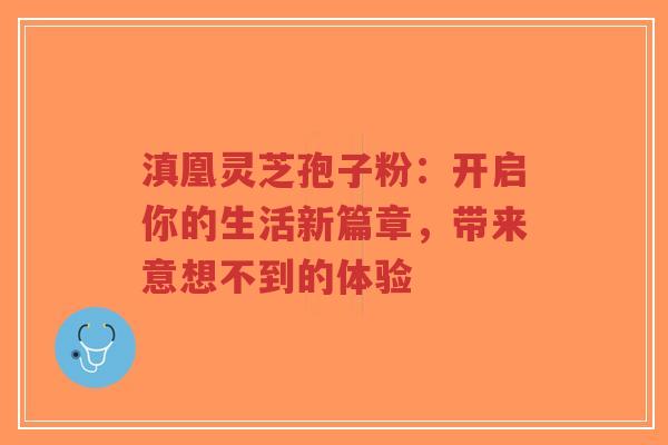 滇凰灵芝孢子粉：开启你的生活新篇章，带来意想不到的体验-第1张图片-超越