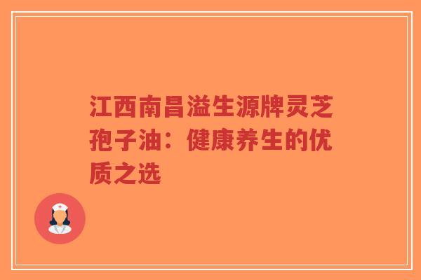 江西南昌溢生源牌灵芝孢子油：健康养生的优质之选-第1张图片-超越