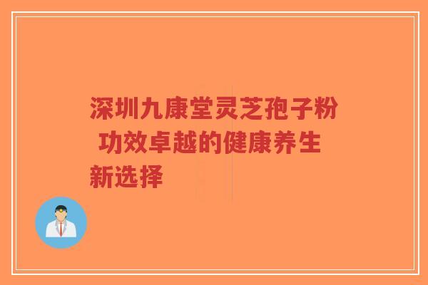 深圳九康堂灵芝孢子粉 功效卓越的健康养生新选择-第1张图片-超越