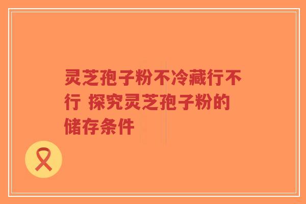 灵芝孢子粉不冷藏行不行 探究灵芝孢子粉的储存条件-第1张图片-超越