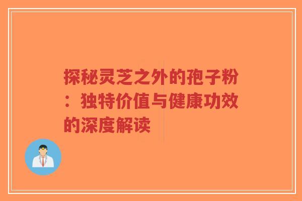 探秘灵芝之外的孢子粉：独特价值与健康功效的深度解读-第1张图片-超越