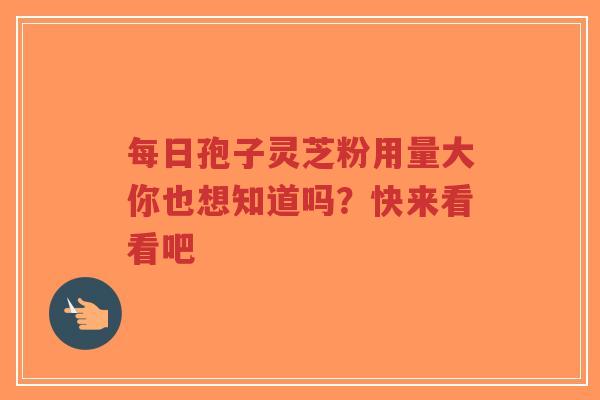 每日孢子灵芝粉用量大你也想知道吗？快来看看吧-第1张图片-超越