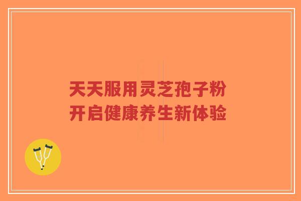 天天服用灵芝孢子粉 开启健康养生新体验-第1张图片-超越
